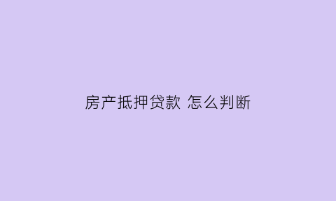 房产抵押贷款怎么判断(如何判断房产是否抵押)